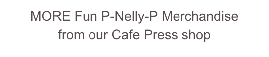MORE Fun P-Nelly-P Merchandise
from our Cafe Press shop